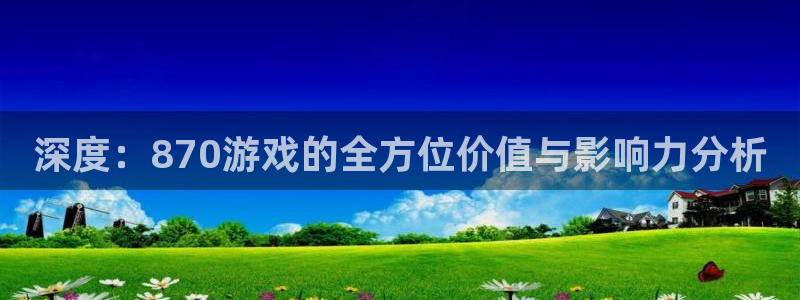 沐鸣2登录官网：深度：870游戏的全方位价值与影响力分析