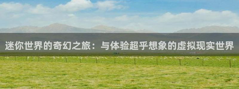 沐鸣2官网：迷你世界的奇幻之旅：与体验超乎想象的虚拟现实世界